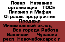 Повар › Название организации ­ ТОСЕ Пилзнер и Мафия › Отрасль предприятия ­ Продажи › Минимальный оклад ­ 20 000 - Все города Работа » Вакансии   . Чувашия респ.,Новочебоксарск г.